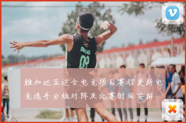雅加达亚运会电竞项目赛程更新电竞选手分组对阵及比赛时间安排