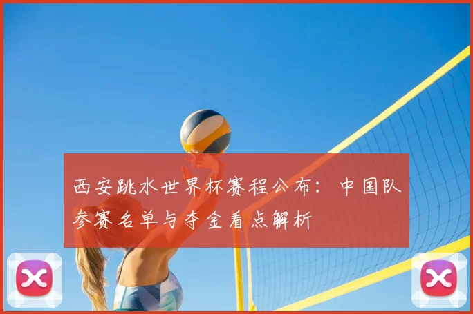 西安跳水世界杯赛程公布：中国队参赛名单与夺金看点解析