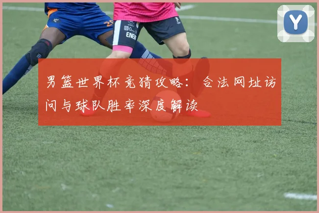 男篮世界杯竞猜攻略：合法网址访问与球队胜率深度解读