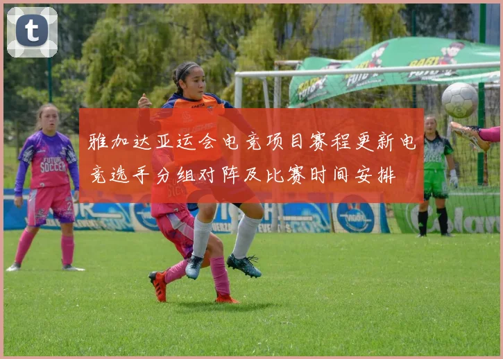 雅加达亚运会电竞项目赛程更新电竞选手分组对阵及比赛时间安排