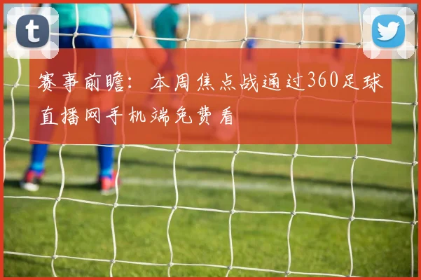 赛事前瞻：本周焦点战通过360足球直播网手机端免费看