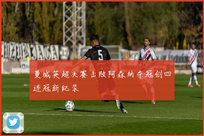 曼城英超决赛击败阿森纳夺冠创四连冠新纪录