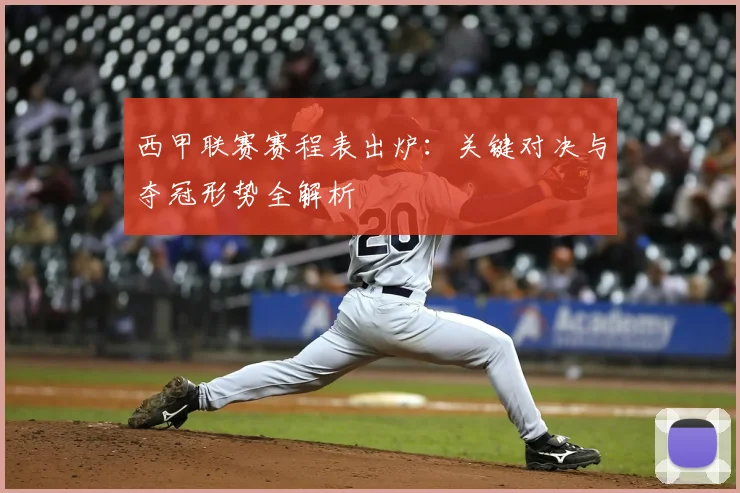 西甲联赛赛程表出炉：关键对决与夺冠形势全解析