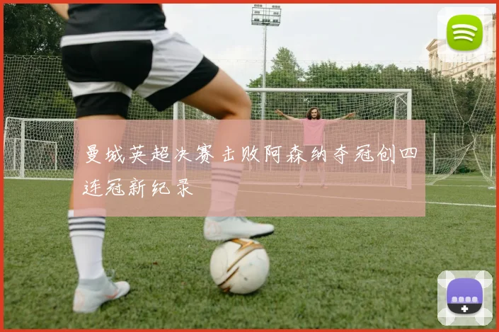 曼城英超决赛击败阿森纳夺冠创四连冠新纪录