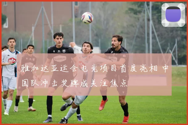 雅加达亚运会电竞项目首度亮相 中国队冲击奖牌成关注焦点