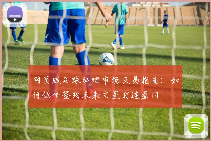 网页版足球经理市场交易指南：如何低价签约未来之星打造豪门