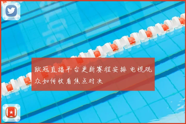 欧冠直播平台更新赛程安排 电视观众如何收看焦点对决