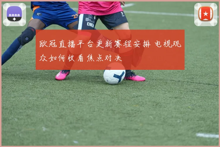 欧冠直播平台更新赛程安排 电视观众如何收看焦点对决